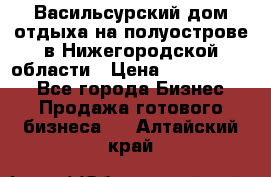 Васильсурский дом отдыха на полуострове в Нижегородской области › Цена ­ 30 000 000 - Все города Бизнес » Продажа готового бизнеса   . Алтайский край